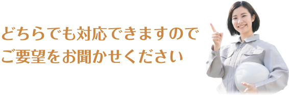 どちらでも対応できますのでご要望をお聞かせください